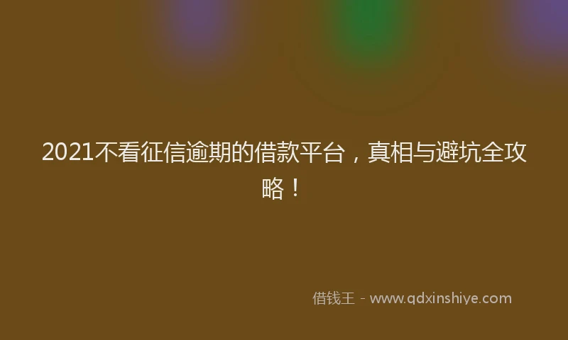 2021不看征信逾期的借款平台，真相与避坑全攻略！