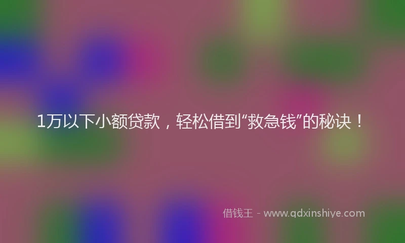 1万以下小额贷款，轻松借到“救急钱”的秘诀！