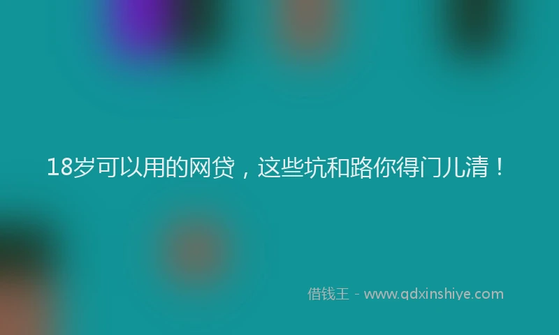 18岁可以用的网贷，这些坑和路你得门儿清！