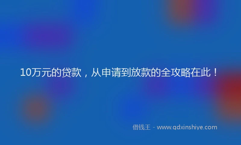 10万元的贷款，从申请到放款的全攻略在此！