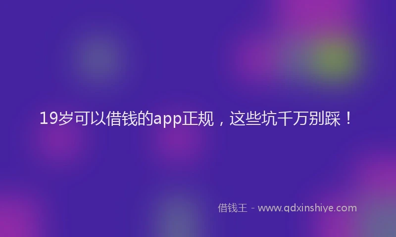 19岁可以借钱的app正规，这些坑千万别踩！