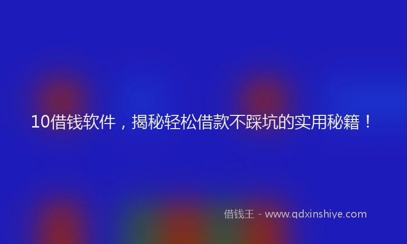 10借钱软件,揭秘轻松借款不踩坑的实用秘籍!