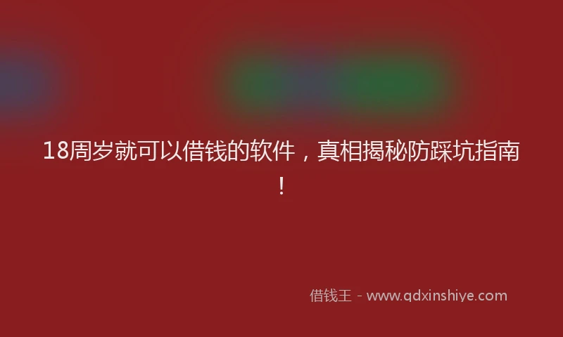 18周岁就可以借钱的软件，真相揭秘防踩坑指南！