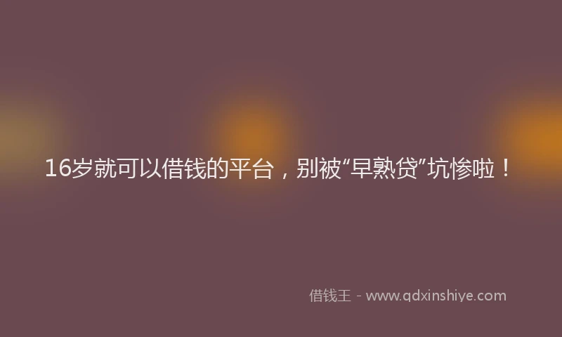 16岁就可以借钱的平台，别被“早熟贷”坑惨啦！