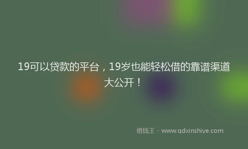 19可以贷款的平台，19岁也能轻松借的靠谱渠道大公开！
