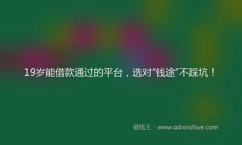 19岁能借款通过的平台，选对“钱途”不踩坑！