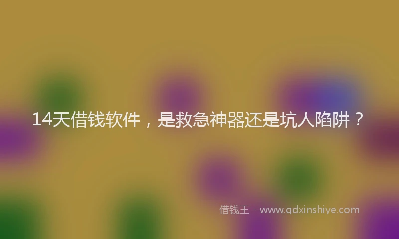 14天借钱软件，是救急神器还是坑人陷阱？
