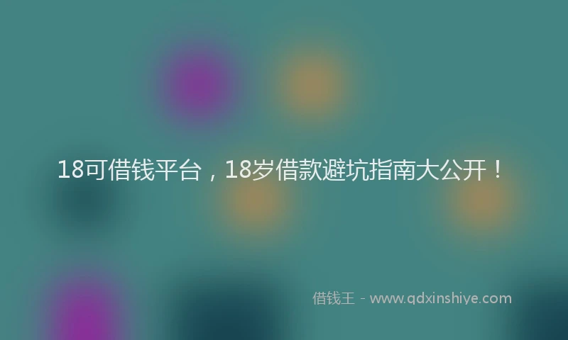 18可借钱平台，18岁借款避坑指南大公开！