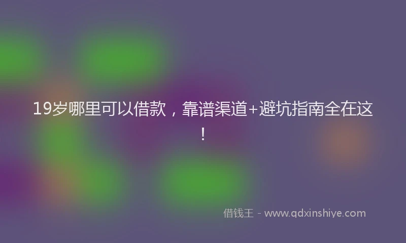 19岁哪里可以借款，靠谱渠道+避坑指南全在这！