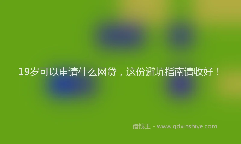 19岁可以申请什么网贷，这份避坑指南请收好！