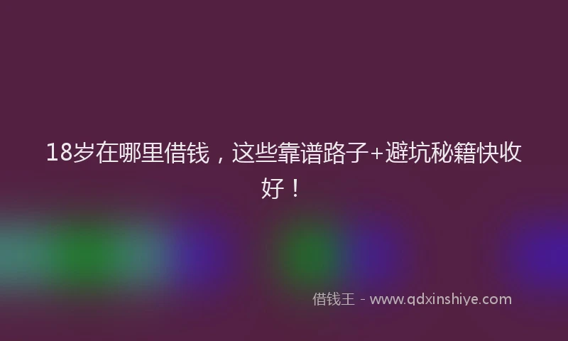 18岁在哪里借钱，这些靠谱路子+避坑秘籍快收好！