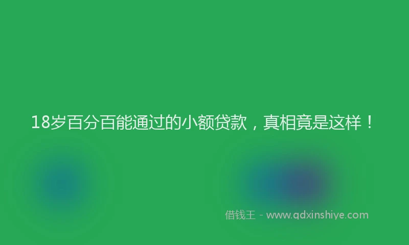 18岁百分百能通过的小额贷款，真相竟是这样！