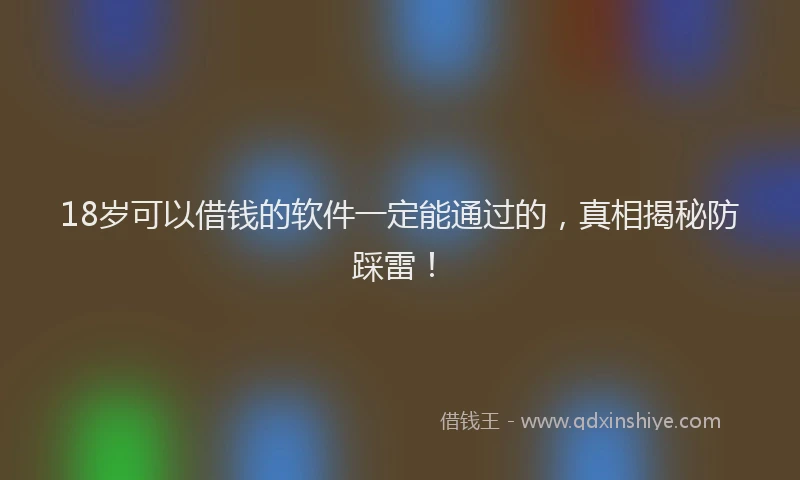 18岁可以借钱的软件一定能通过的，真相揭秘防踩雷！