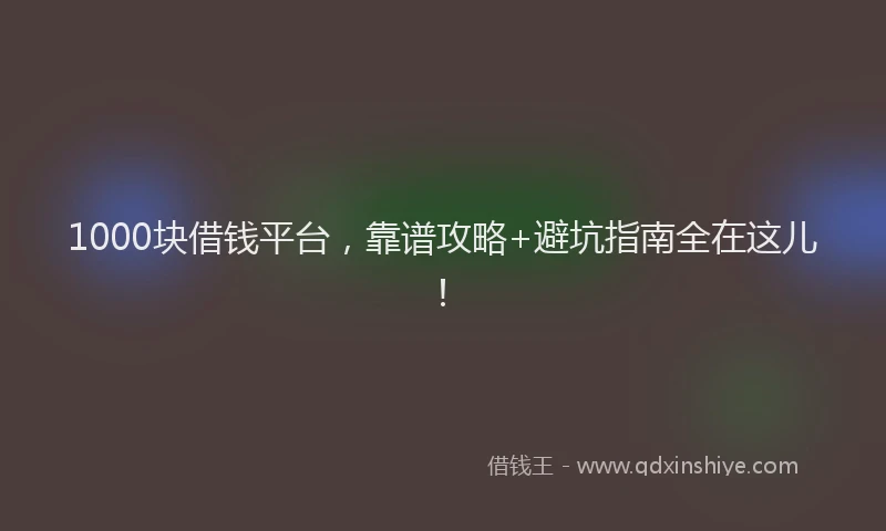 1000块借钱平台,靠谱攻略+避坑指南全在这儿!