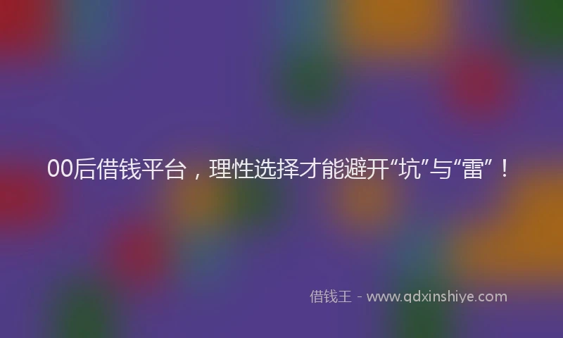 00后借钱平台，理性选择才能避开“坑”与“雷”！