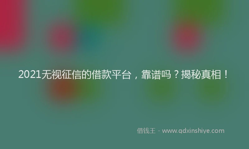 2021无视征信的借款平台，靠谱吗？揭秘真相！