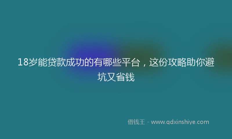 18岁能贷款成功的有哪些平台，这份攻略助你避坑又省钱