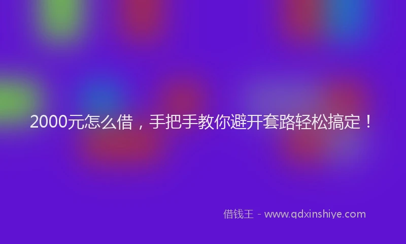 2000元怎么借，手把手教你避开套路轻松搞定！