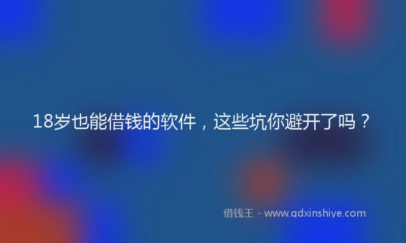 18岁也能借钱的软件，这些坑你避开了吗？