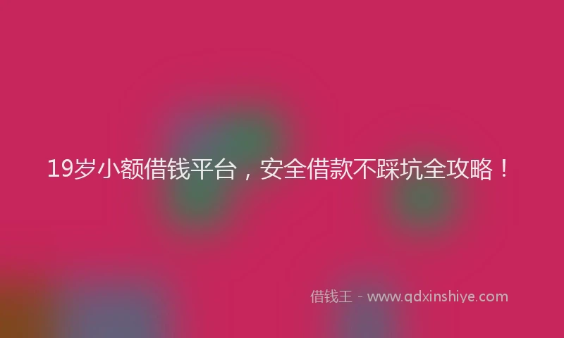 19岁小额借钱平台，安全借款不踩坑全攻略！