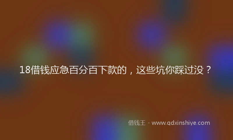 18借钱应急百分百下款的，这些坑你踩过没？