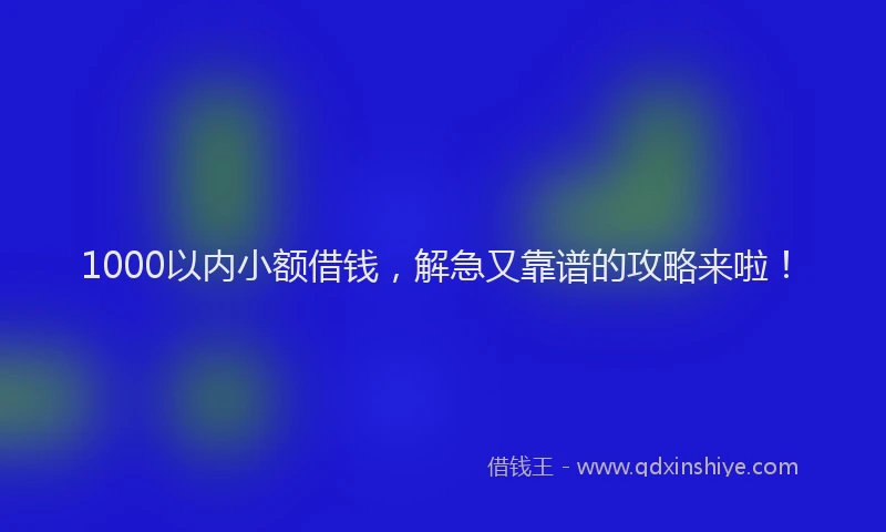 1000以内小额借钱，解急又靠谱的攻略来啦！