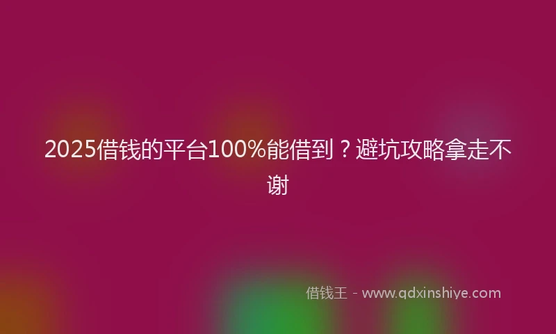 2025借钱的平台100%能借到？避坑攻略拿走不谢