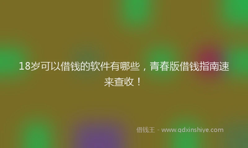 18岁可以借钱的软件有哪些，青春版借钱指南速来查收！