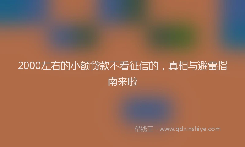 2000左右的小额贷款不看征信的，真相与避雷指南来啦