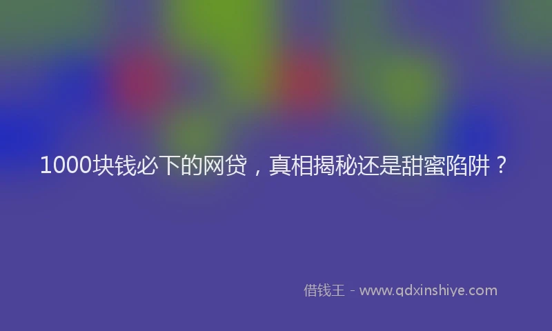 1000块钱必下的网贷，真相揭秘还是甜蜜陷阱？