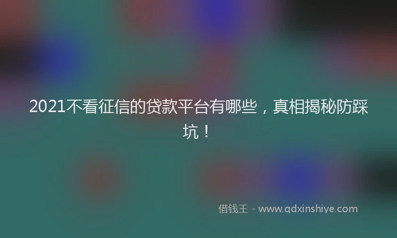 2021不看征信的贷款平台有哪些，真相揭秘防踩坑！