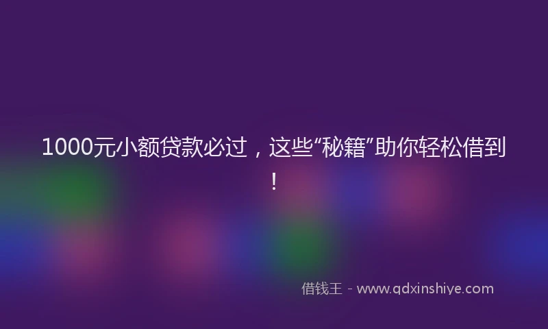 1000元小额贷款必过，这些“秘籍”助你轻松借到！