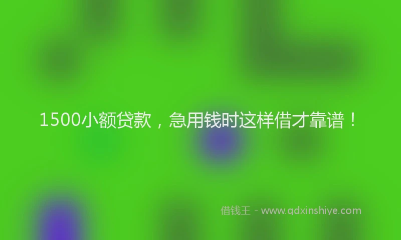 1500小额贷款，急用钱时这样借才靠谱！