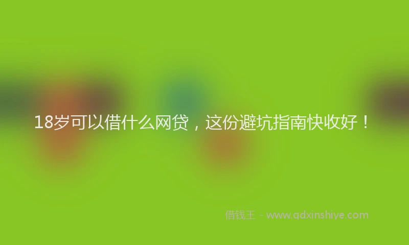 18岁可以借什么网贷，这份避坑指南快收好！