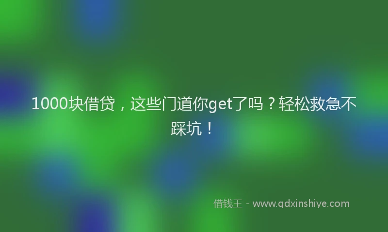 1000块借贷，这些门道你get了吗？轻松救急不踩坑！