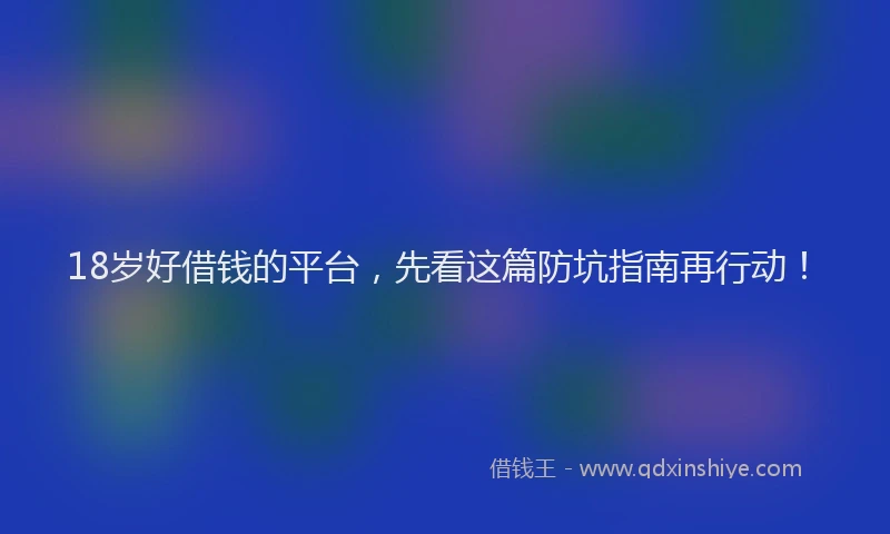 18岁好借钱的平台，先看这篇防坑指南再行动！