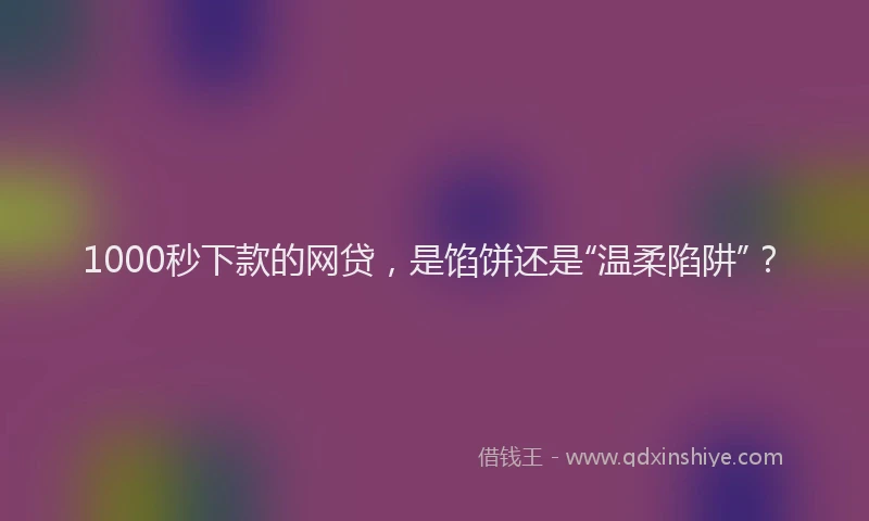 1000秒下款的网贷，是馅饼还是“温柔陷阱”？