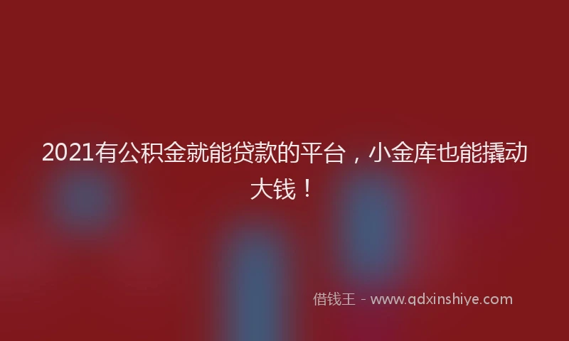 2021有公积金就能贷款的平台，小金库也能撬动大钱！