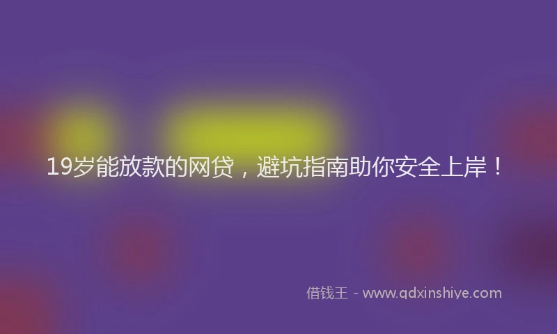 19岁能放款的网贷，避坑指南助你安全上岸！