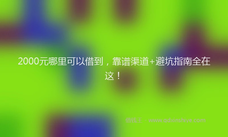 2000元哪里可以借到，靠谱渠道+避坑指南全在这！