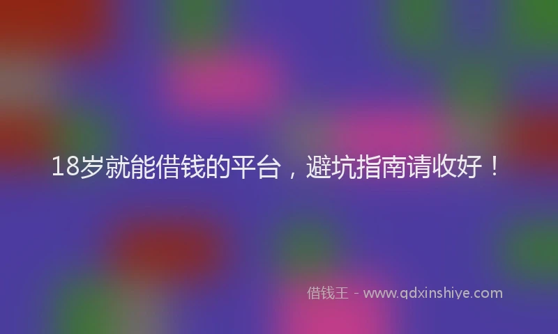 18岁就能借钱的平台，避坑指南请收好！
