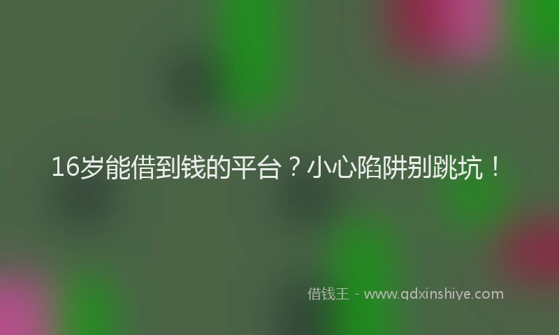 16岁能借到钱的平台？小心陷阱别跳坑！