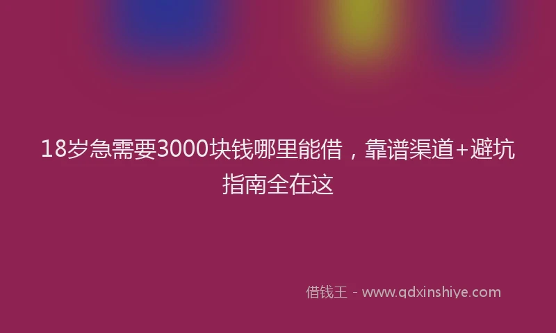 18岁急需要3000块钱哪里能借，靠谱渠道+避坑指南全在这