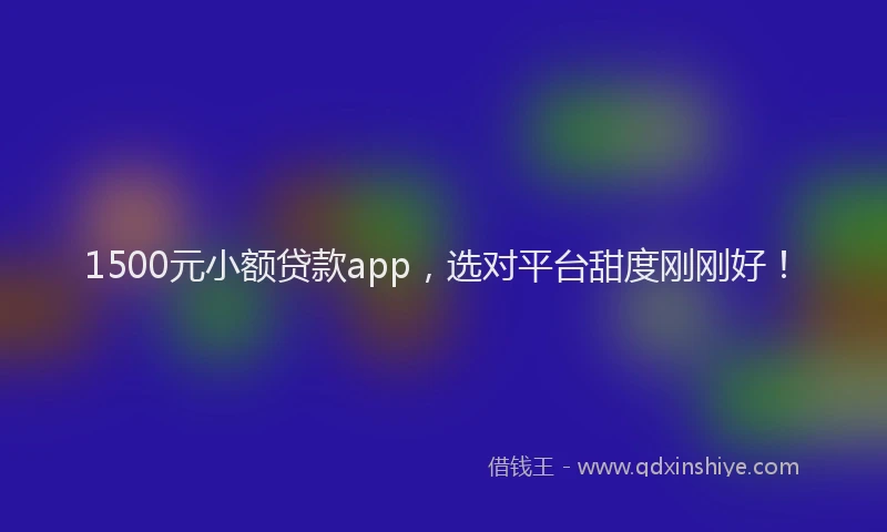 1500元小额贷款app，选对平台甜度刚刚好！