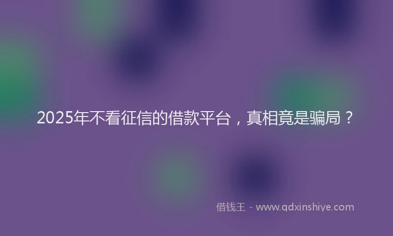 2025年不看征信的借款平台，真相竟是骗局？