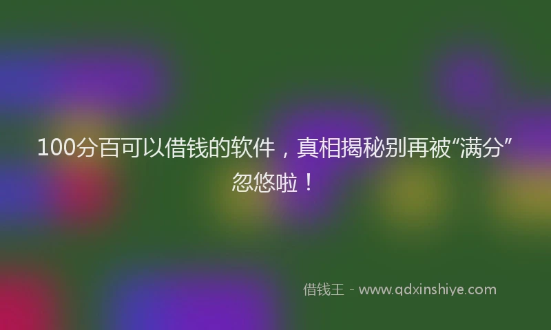 100分百可以借钱的软件，真相揭秘别再被“满分”忽悠啦！