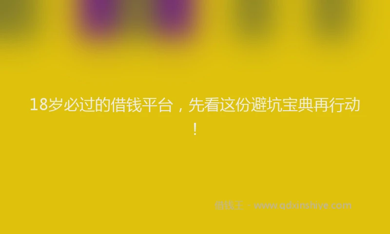 18岁必过的借钱平台，先看这份避坑宝典再行动！