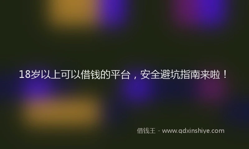 18岁以上可以借钱的平台，安全避坑指南来啦！