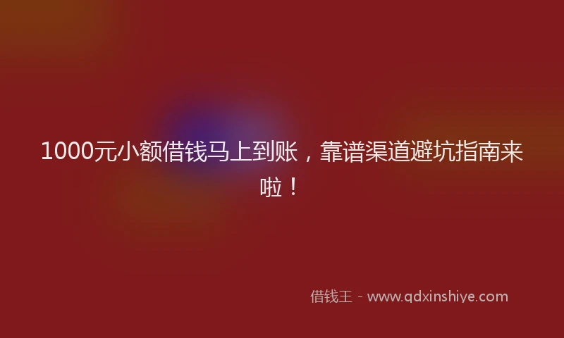 1000元小额借钱马上到账，靠谱渠道避坑指南来啦！