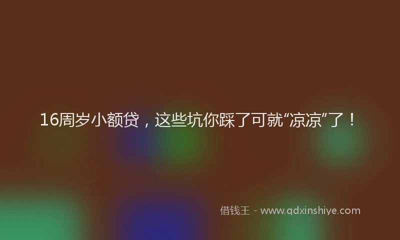 16周岁小额贷，这些坑你踩了可就“凉凉”了！